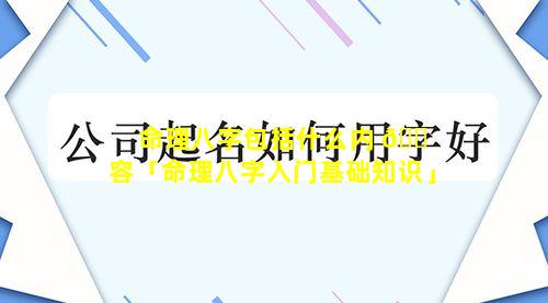 命理八字包括什么内 🐠 容「命理八字入门基础知识」